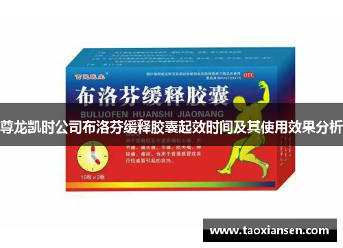 尊龙凯时公司布洛芬缓释胶囊起效时间及其使用效果分析