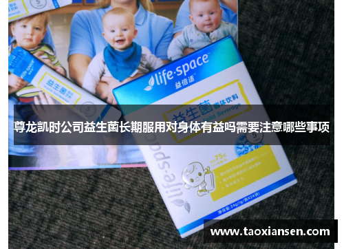 尊龙凯时公司益生菌长期服用对身体有益吗需要注意哪些事项